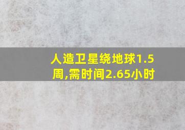 人造卫星绕地球1.5周,需时间2.65小时