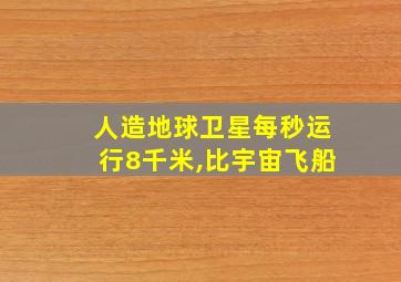 人造地球卫星每秒运行8千米,比宇宙飞船