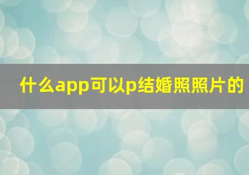 什么app可以p结婚照照片的