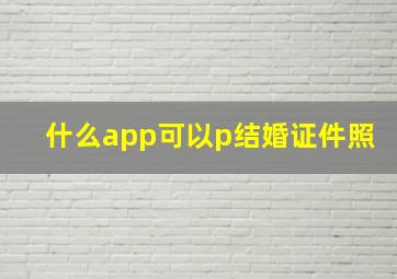 什么app可以p结婚证件照