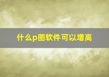 什么p图软件可以增高