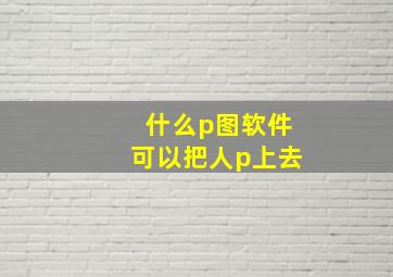 什么p图软件可以把人p上去