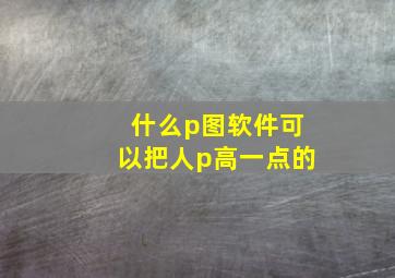 什么p图软件可以把人p高一点的