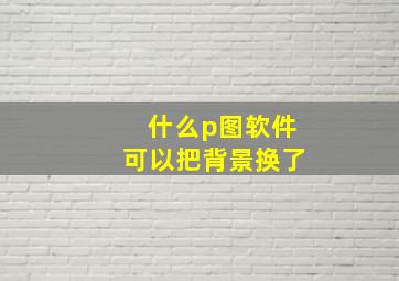 什么p图软件可以把背景换了