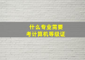 什么专业需要考计算机等级证