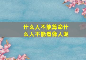 什么人不能算命什么人不能看像人呢