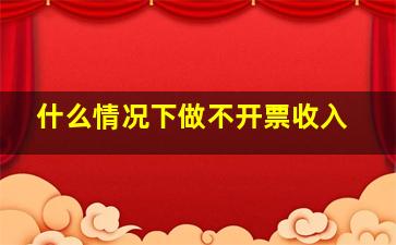 什么情况下做不开票收入