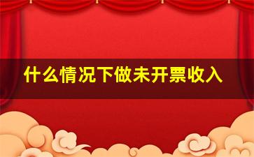 什么情况下做未开票收入