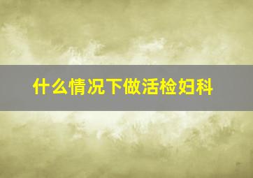 什么情况下做活检妇科