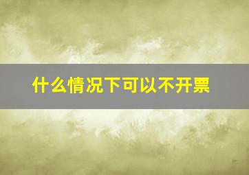 什么情况下可以不开票