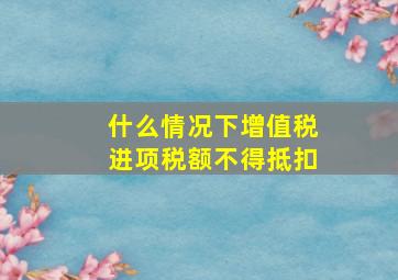 什么情况下增值税进项税额不得抵扣