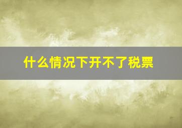 什么情况下开不了税票