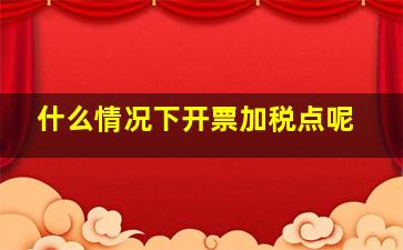 什么情况下开票加税点呢