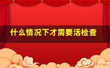 什么情况下才需要活检查