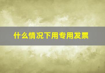 什么情况下用专用发票