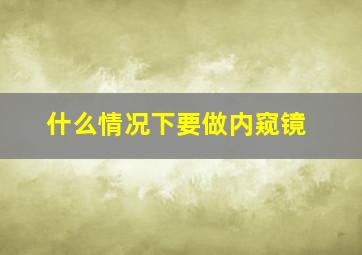 什么情况下要做内窥镜