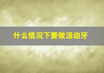 什么情况下要做活动牙