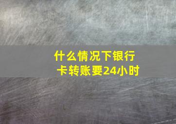 什么情况下银行卡转账要24小时