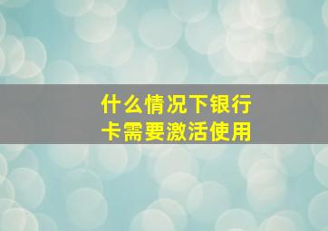 什么情况下银行卡需要激活使用