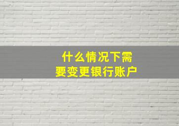 什么情况下需要变更银行账户