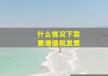 什么情况下需要增值税发票