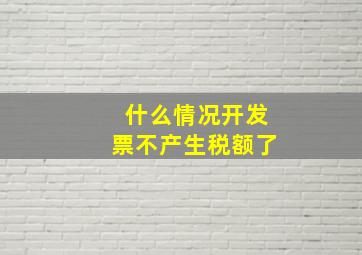 什么情况开发票不产生税额了