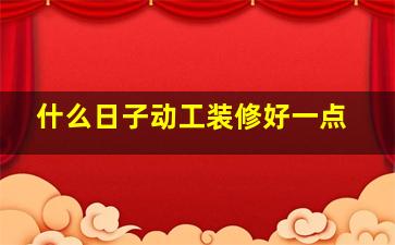 什么日子动工装修好一点