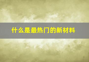 什么是最热门的新材料