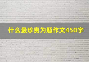 什么最珍贵为题作文450字