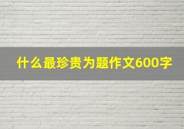 什么最珍贵为题作文600字