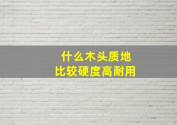 什么木头质地比较硬度高耐用