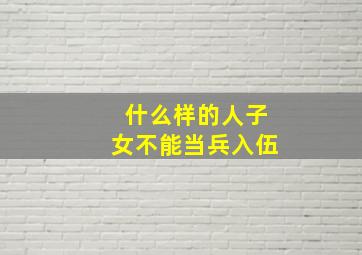 什么样的人子女不能当兵入伍