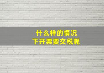 什么样的情况下开票要交税呢