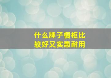 什么牌子橱柜比较好又实惠耐用