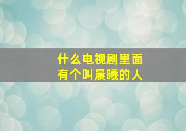 什么电视剧里面有个叫晨曦的人