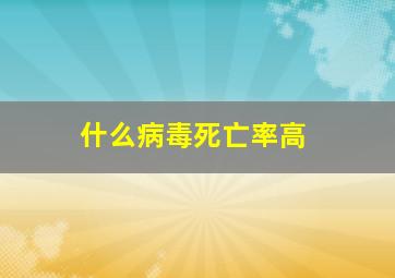 什么病毒死亡率高