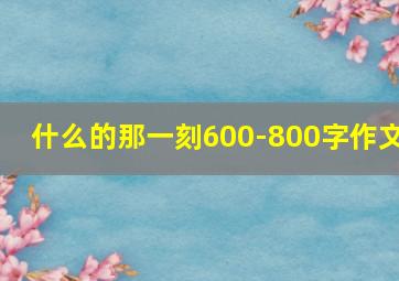 什么的那一刻600-800字作文