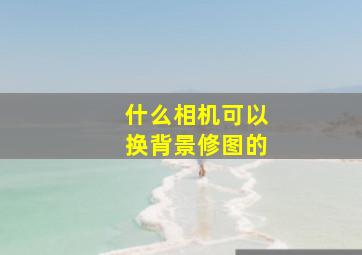 什么相机可以换背景修图的