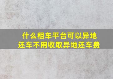 什么租车平台可以异地还车不用收取异地还车费