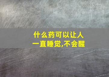 什么药可以让人一直睡觉,不会醒