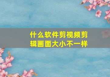 什么软件剪视频剪辑画面大小不一样