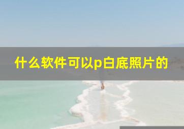 什么软件可以p白底照片的