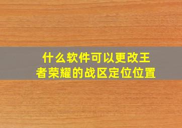 什么软件可以更改王者荣耀的战区定位位置