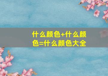 什么颜色+什么颜色=什么颜色大全