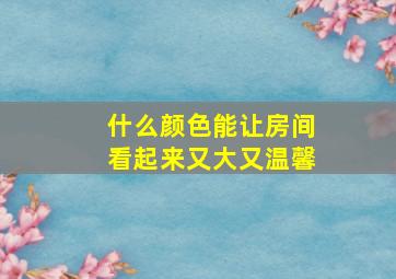 什么颜色能让房间看起来又大又温馨