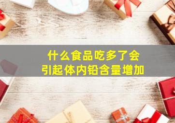 什么食品吃多了会引起体内铅含量增加