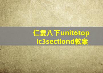 仁爱八下unit6topic3sectiond教案