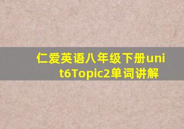 仁爱英语八年级下册unit6Topic2单词讲解