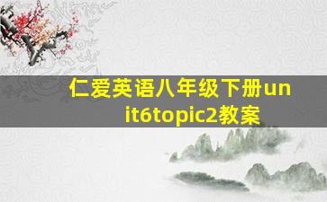 仁爱英语八年级下册unit6topic2教案