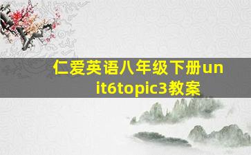 仁爱英语八年级下册unit6topic3教案